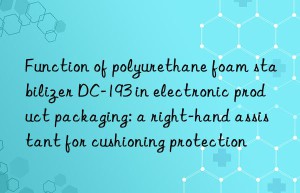 function of polyurethane foam stabilizer dc-193 in electronic product packaging: a right-hand assistant for cushioning protection