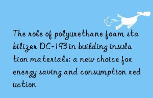 the role of polyurethane foam stabilizer dc-193 in building insulation materials: a new choice for energy saving and consumption reduction