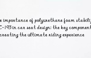 the importance of polyurethane foam stabilizer dc-193 in car seat design: the key component of creating the ultimate riding experience