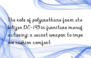 the role of polyurethane foam stabilizer dc-193 in furniture manufacturing: a secret weapon to improve cushion comfort
