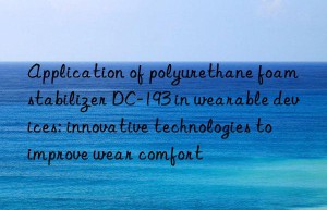 application of polyurethane foam stabilizer dc-193 in wearable devices: innovative technologies to improve wear comfort