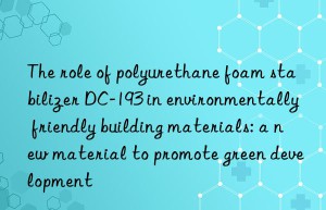 The role of polyurethane foam stabilizer DC-193 in environmentally friendly building materials: a new material to promote green development