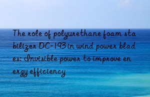 The role of polyurethane foam stabilizer DC-193 in wind power blades: Invisible power to improve energy efficiency
