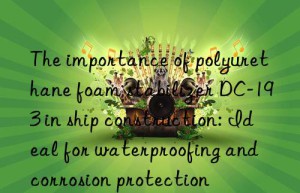 The importance of polyurethane foam stabilizer DC-193 in ship construction: Ideal for waterproofing and corrosion protection