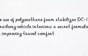 The use of polyurethane foam stabilizer DC-193 in railway vehicle interiors: a secret formula for improving travel comfort