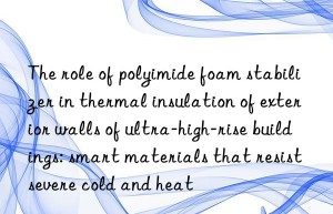 The role of polyimide foam stabilizer in thermal insulation of exterior walls of ultra-high-rise buildings: smart materials that resist severe cold and heat