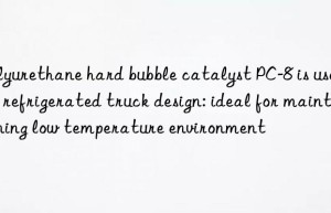 Polyurethane hard bubble catalyst PC-8 is used in refrigerated truck design: ideal for maintaining low temperature environment