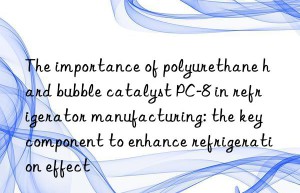 The importance of polyurethane hard bubble catalyst PC-8 in refrigerator manufacturing: the key component to enhance refrigeration effect