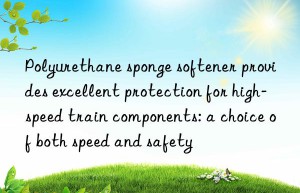 polyurethane sponge softener provides excellent protection for high-speed train components: a choice of both speed and safety