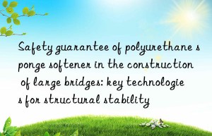 safety guarantee of polyurethane sponge softener in the construction of large bridges: key technologies for structural stability