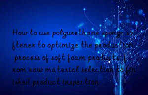 how to use polyurethane sponge softener to optimize the production process of soft foam products: from raw material selection to finished product inspection