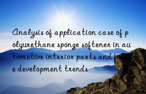 analysis of application case of polyurethane sponge softener in automotive interior parts and future development trends