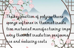 the key position of polyurethane sponge softener in thermal insulation material manufacturing: improving thermal insulation performance and reducing costs