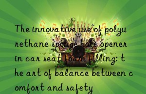 the innovative use of polyurethane sponge hole opener in car seat foam filling: the art of balance between comfort and safety