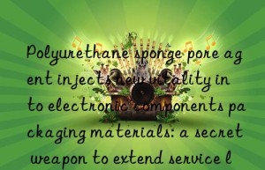 polyurethane sponge pore agent injects new vitality into electronic components packaging materials: a secret weapon to extend service life
