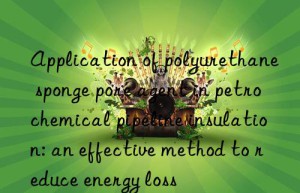 application of polyurethane sponge pore agent in petrochemical pipeline insulation: an effective method to reduce energy loss