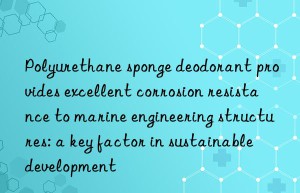 polyurethane sponge deodorant provides excellent corrosion resistance to marine engineering structures: a key factor in sustainable development