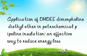 application of dmdee dimorpholine diethyl ether in petrochemical pipeline insulation: an effective way to reduce energy loss