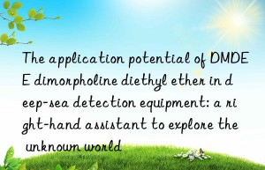 the application potential of dmdee dimorpholine diethyl ether in deep-sea detection equipment: a right-hand assistant to explore the unknown world