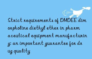 strict requirements of dmdee dimorpholine diethyl ether in pharmaceutical equipment manufacturing: an important guarantee for drug quality