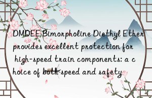 dmdee bimorpholine diethyl ether provides excellent protection for high-speed train components: a choice of both speed and safety