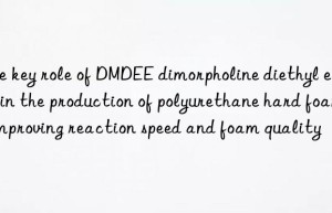 the key role of dmdee dimorpholine diethyl ether in the production of polyurethane hard foam: improving reaction speed and foam quality
