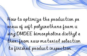 how to optimize the production process of soft polyurethane foam using dmdee bimorpholine diethyl ether: from raw material selection to finished product inspection