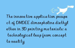 the innovative application prospect of dmdee dimorpholine diethyl ether in 3d printing materials: a technological leap from concept to reality