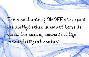 the secret role of dmdee dimorpholine diethyl ether in smart home devices: the core of convenient life and intelligent control