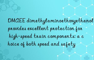 dmaee dimethylaminoethoxyethanol provides excellent protection for high-speed train components: a choice of both speed and safety