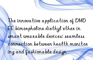the innovative application of dmdee bimorpholine diethyl ether in smart wearable devices: seamless connection between health monitoring and fashionable design