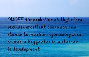 dmdee dimorpholine diethyl ether provides excellent corrosion resistance to marine engineering structures: a key factor in sustainable development