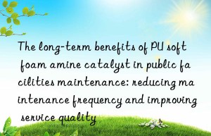 the long-term benefits of pu soft foam amine catalyst in public facilities maintenance: reducing maintenance frequency and improving service quality