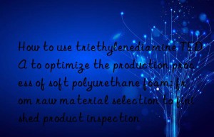 how to use triethylenediamine teda to optimize the production process of soft polyurethane foam: from raw material selection to finished product inspection