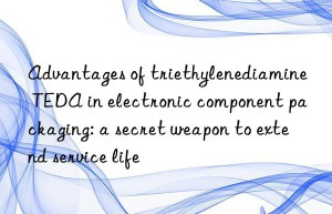 advantages of triethylenediamine teda in electronic component packaging: a secret weapon to extend service life