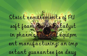 strict requirements of pu soft foam amine catalyst in pharmaceutical equipment manufacturing: an important guarantee for drug quality