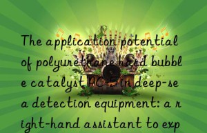 the application potential of polyurethane hard bubble catalyst pc-5 in deep-sea detection equipment: a right-hand assistant to explore the unknown world