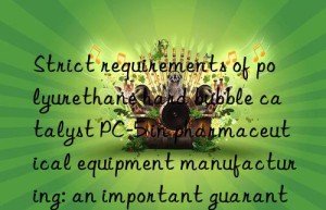 strict requirements of polyurethane hard bubble catalyst pc-5 in pharmaceutical equipment manufacturing: an important guarantee for drug quality