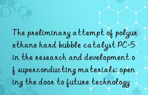 the preliminary attempt of polyurethane hard bubble catalyst pc-5 in the research and development of superconducting materials: opening the door to future technology
