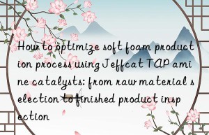 how to optimize soft foam production process using jeffcat tap amine catalysts: from raw material selection to finished product inspection