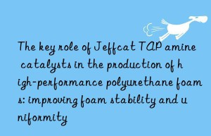 the key role of jeffcat tap amine catalysts in the production of high-performance polyurethane foams: improving foam stability and uniformity