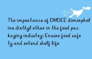 the importance of dmdee dimorpholine diethyl ether in the food packaging industry: ensure food safety and extend shelf life