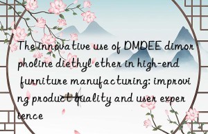 the innovative use of dmdee dimorpholine diethyl ether in high-end furniture manufacturing: improving product quality and user experience