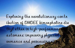 exploring the revolutionary contribution of dmdee bimorpholine diethyl ether in high-performance elastomers: improving physical performance and processing efficiency