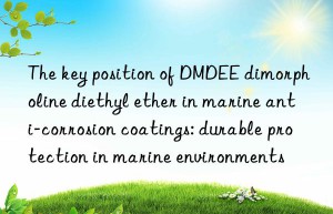 the key position of dmdee dimorpholine diethyl ether in marine anti-corrosion coatings: durable protection in marine environments