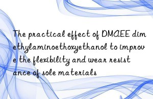 the practical effect of dmaee dimethylaminoethoxyethanol to improve the flexibility and wear resistance of sole materials
