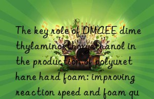 the key role of dmaee dimethylaminoethoxyethanol in the production of polyurethane hard foam: improving reaction speed and foam quality