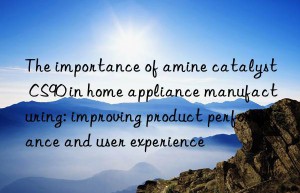 the importance of amine catalyst cs90 in home appliance manufacturing: improving product performance and user experience