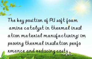 the key position of pu soft foam amine catalyst in thermal insulation material manufacturing: improving thermal insulation performance and reducing costs