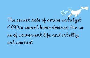 the secret role of amine catalyst cs90 in smart home devices: the core of convenient life and intelligent control